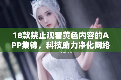 18款禁止观看黄色内容的APP集锦，科技助力净化网络环境