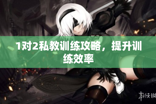 1对2私教训练攻略，提升训练效率