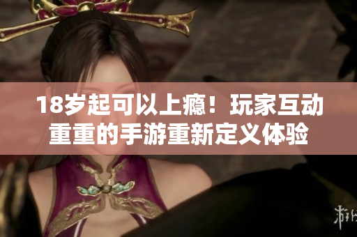 18岁起可以上瘾！玩家互动重重的手游重新定义体验