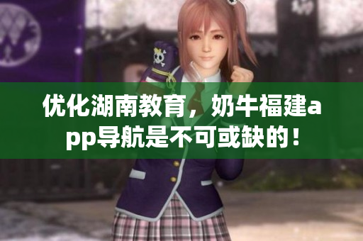 优化湖南教育，奶牛福建app导航是不可或缺的！
