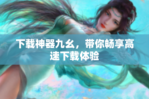 下载神器九幺，带你畅享高速下载体验