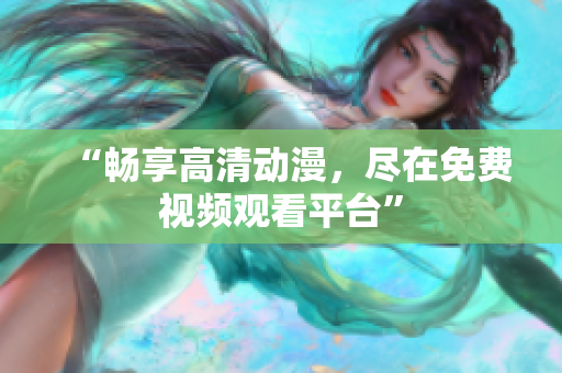“畅享高清动漫，尽在免费视频观看平台”