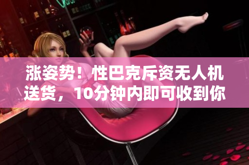 涨姿势！性巴克斥资无人机送货，10分钟内即可收到你的咖啡