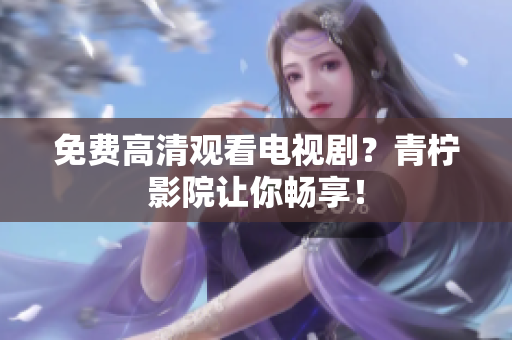 免费高清观看电视剧？青柠影院让你畅享！