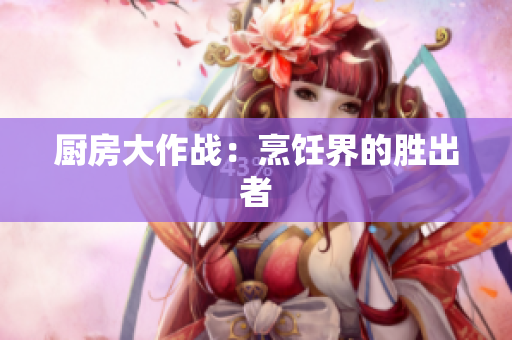厨房大作战：烹饪界的胜出者