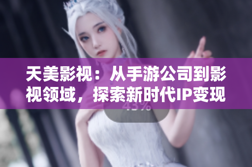 天美影视：从手游公司到影视领域，探索新时代IP变现路径