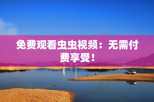 免费观看虫虫视频：无需付费享受！