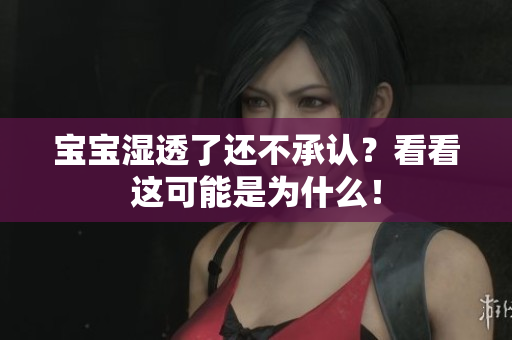 宝宝湿透了还不承认？看看这可能是为什么！