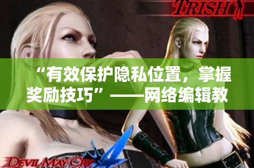 “有效保护隐私位置，掌握奖励技巧”——网络编辑教你成功防范隐私泄露