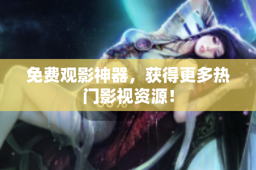 免费观影神器，获得更多热门影视资源！