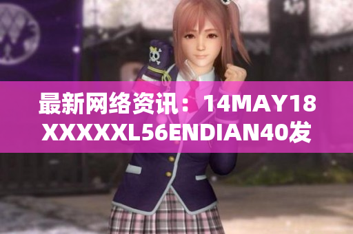 最新网络资讯：14MAY18XXXXXL56ENDIAN40发布
