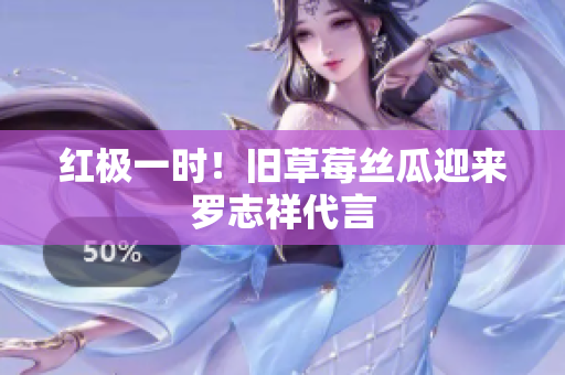 红极一时！旧草莓丝瓜迎来罗志祥代言