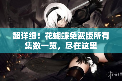超详细！花蝴蝶免费版所有集数一览，尽在这里