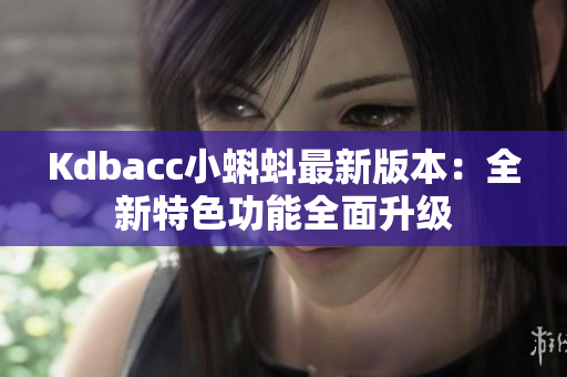 Kdbacc小蝌蚪最新版本：全新特色功能全面升级