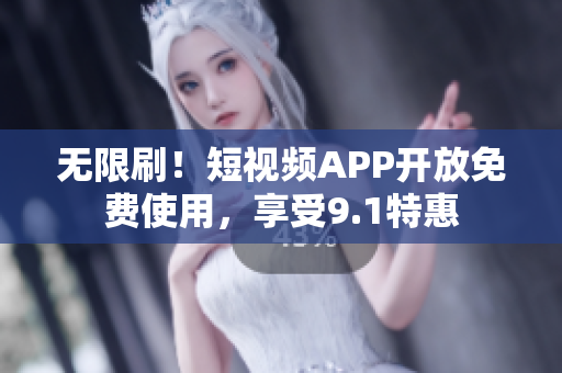 无限刷！短视频APP开放免费使用，享受9.1特惠