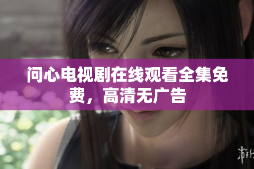 问心电视剧在线观看全集免费，高清无广告