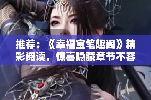 推荐：《幸福宝笔趣阁》精彩阅读，惊喜隐藏章节不容错过！