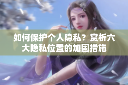 如何保护个人隐私？赏析六大隐私位置的加固措施