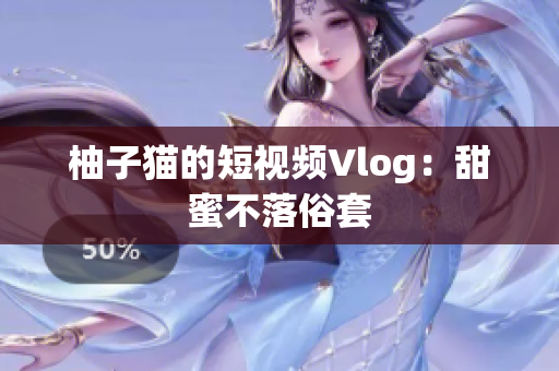 柚子猫的短视频Vlog：甜蜜不落俗套