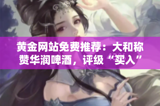 黄金网站免费推荐：大和称赞华润啤酒，评级“买入”