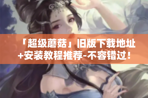 「超级蘑菇」旧版下载地址+安装教程推荐-不容错过！