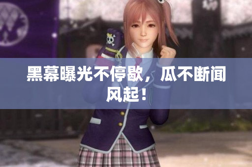 黑幕曝光不停歇，瓜不断闻风起！