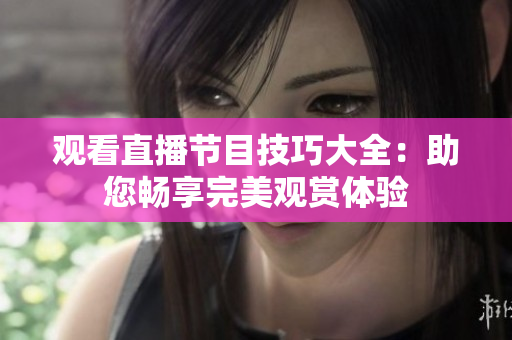 观看直播节目技巧大全：助您畅享完美观赏体验