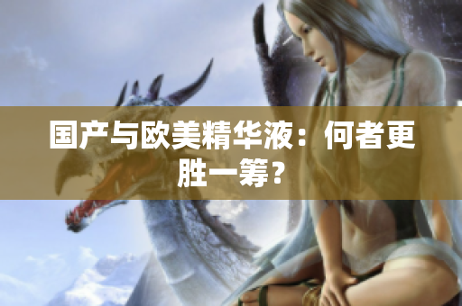 国产与欧美精华液：何者更胜一筹？