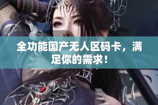 全功能国产无人区码卡，满足你的需求！