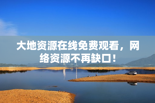 大地资源在线免费观看，网络资源不再缺口！