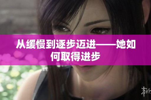 从缓慢到逐步迈进——她如何取得进步
