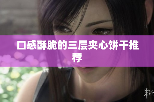 口感酥脆的三层夹心饼干推荐