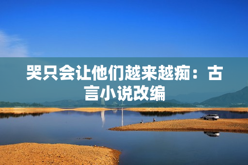 哭只会让他们越来越痴：古言小说改编