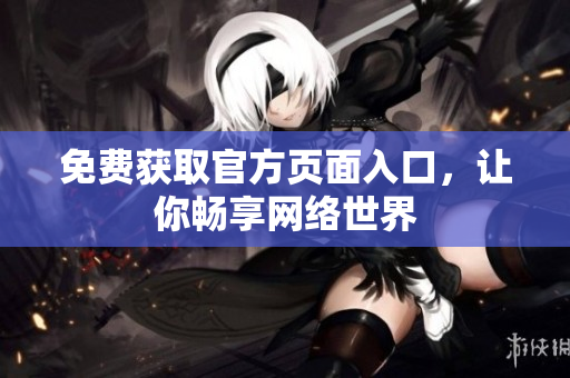 免费获取官方页面入口，让你畅享网络世界