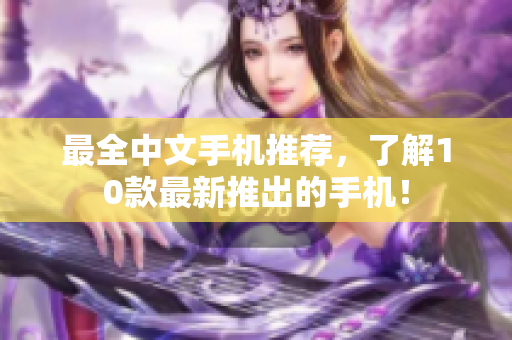 最全中文手机推荐，了解10款最新推出的手机！