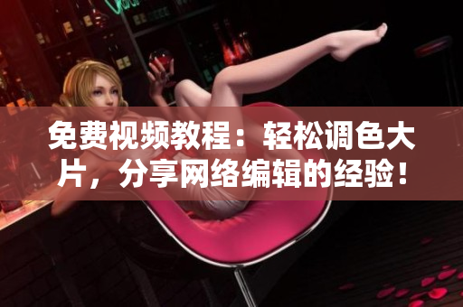 免费视频教程：轻松调色大片，分享网络编辑的经验！