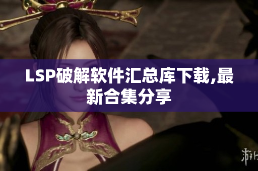 LSP破解软件汇总库下载,最新合集分享