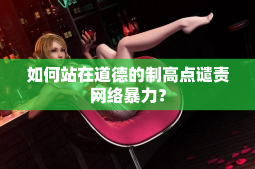 如何站在道德的制高点谴责网络暴力？