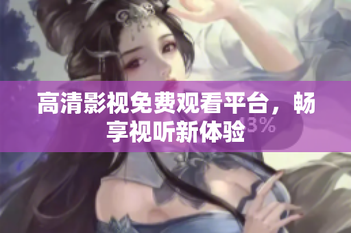 高清影视免费观看平台，畅享视听新体验