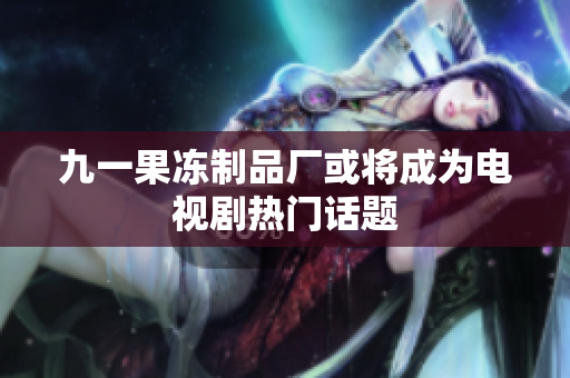 九一果冻制品厂或将成为电视剧热门话题