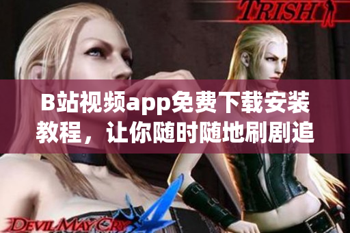 B站视频app免费下载安装教程，让你随时随地刷剧追番