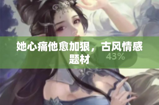 她心痛他愈加狠，古风情感题材