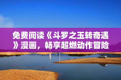 免费阅读《斗罗之玉转奇遇》漫画，畅享超燃动作冒险！