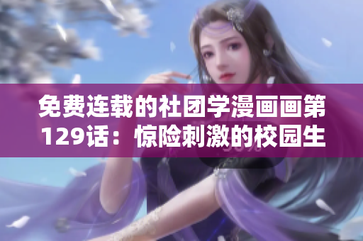 免费连载的社团学漫画画第129话：惊险刺激的校园生活！