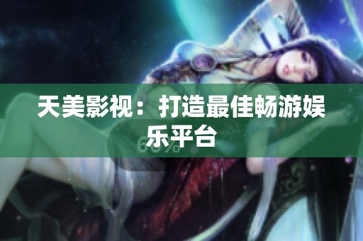 天美影视：打造最佳畅游娱乐平台
