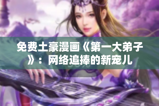 免费土豪漫画《第一大弟子》：网络追捧的新宠儿