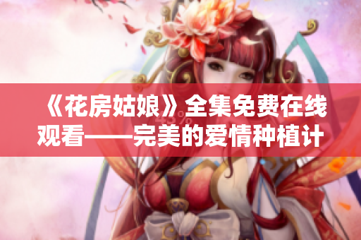 《花房姑娘》全集免费在线观看——完美的爱情种植计划