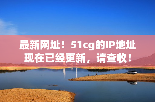 最新网址！51cg的IP地址现在已经更新，请查收！