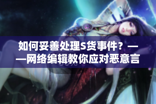 如何妥善处理S货事件？——网络编辑教你应对恶意言论
