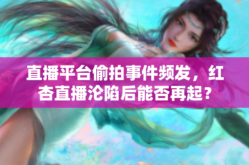 直播平台偷拍事件频发，红杏直播沦陷后能否再起？